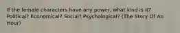 If the female characters have any power, what kind is it? Political? Economical? Social? Psychological? (The Story Of An Hour)