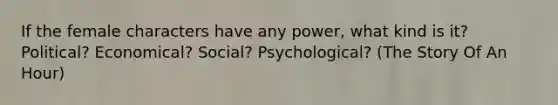 If the female characters have any power, what kind is it? Political? Economical? Social? Psychological? (The Story Of An Hour)