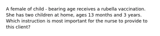 A female of child - bearing age receives a rubella vaccination. She has two children at home, ages 13 months and 3 years. Which instruction is most important for the nurse to provide to this client?