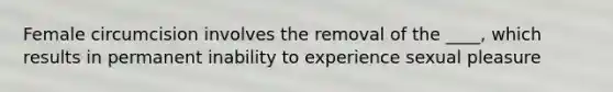 Female circumcision involves the removal of the ____, which results in permanent inability to experience sexual pleasure