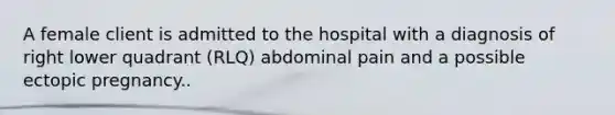 A female client is admitted to the hospital with a diagnosis of right lower quadrant (RLQ) abdominal pain and a possible ectopic pregnancy..