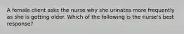 A female client asks the nurse why she urinates more frequently as she is getting older. Which of the following is the nurse's best response?