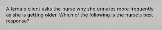 A female client asks the nurse why she urinates more frequently as she is getting older. Which of the following is the nurse's best response?