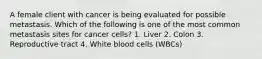 A female client with cancer is being evaluated for possible metastasis. Which of the following is one of the most common metastasis sites for cancer cells? 1. Liver 2. Colon 3. Reproductive tract 4. White blood cells (WBCs)