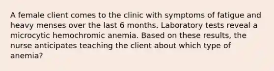 A female client comes to the clinic with symptoms of fatigue and heavy menses over the last 6 months. Laboratory tests reveal a microcytic hemochromic anemia. Based on these results, the nurse anticipates teaching the client about which type of anemia?