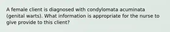 A female client is diagnosed with condylomata acuminata (genital warts). What information is appropriate for the nurse to give provide to this client?