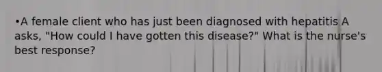 •A female client who has just been diagnosed with hepatitis A asks, "How could I have gotten this disease?" What is the nurse's best response?