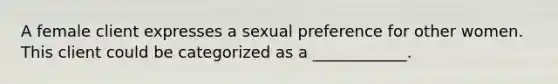 A female client expresses a sexual preference for other women. This client could be categorized as a ____________.