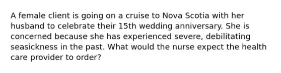 A female client is going on a cruise to Nova Scotia with her husband to celebrate their 15th wedding anniversary. She is concerned because she has experienced severe, debilitating seasickness in the past. What would the nurse expect the health care provider to order?