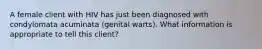 A female client with HIV has just been diagnosed with condylomata acuminata (genital warts). What information is appropriate to tell this client?