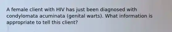 A female client with HIV has just been diagnosed with condylomata acuminata (genital warts). What information is appropriate to tell this client?