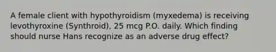 A female client with hypothyroidism (myxedema) is receiving levothyroxine (Synthroid), 25 mcg P.O. daily. Which finding should nurse Hans recognize as an adverse drug effect?