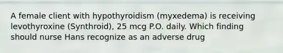 A female client with hypothyroidism (myxedema) is receiving levothyroxine (Synthroid), 25 mcg P.O. daily. Which finding should nurse Hans recognize as an adverse drug