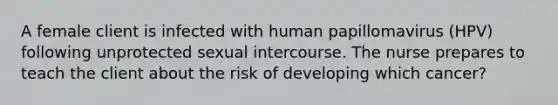 A female client is infected with human papillomavirus (HPV) following unprotected sexual intercourse. The nurse prepares to teach the client about the risk of developing which cancer?