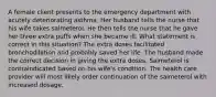 A female client presents to the emergency department with acutely deteriorating asthma. Her husband tells the nurse that his wife takes salmeterol. He then tells the nurse that he gave her three extra puffs when she became ill. What statement is correct in this situation? The extra doses facilitated bronchodilation and probably saved her life. The husband made the correct decision in giving the extra doses. Salmeterol is contraindicated based on his wife's condition. The health care provider will most likely order continuation of the salmeterol with increased dosage.