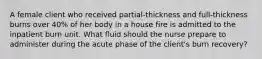 A female client who received partial-thickness and full-thickness burns over 40% of her body in a house fire is admitted to the inpatient burn unit. What fluid should the nurse prepare to administer during the acute phase of the client's burn recovery?