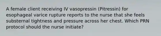 A female client receiving IV vasopressin (Pitressin) for esophageal varice rupture reports to the nurse that she feels substernal tightness and pressure across her chest. Which PRN protocol should the nurse initiate?