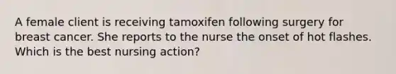 A female client is receiving tamoxifen following surgery for breast cancer. She reports to the nurse the onset of hot flashes. Which is the best nursing action?