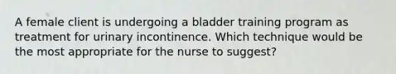 A female client is undergoing a bladder training program as treatment for urinary incontinence. Which technique would be the most appropriate for the nurse to suggest?