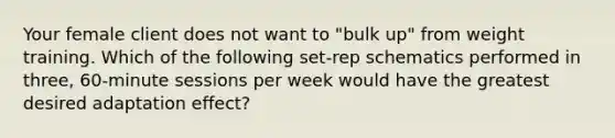 Your female client does not want to "bulk up" from weight training. Which of the following set-rep schematics performed in three, 60-minute sessions per week would have the greatest desired adaptation effect?