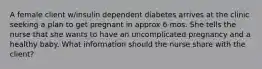 A female client w/insulin dependent diabetes arrives at the clinic seeking a plan to get pregnant in approx 6 mos. She tells the nurse that she wants to have an uncomplicated pregnancy and a healthy baby. What information should the nurse share with the client?