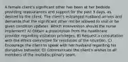 A female client's significant other has been at her bedside providing reassurances and support for the past 3 days, as desired by the client. The client's estranged husband arrives and demands that the significant other not be allowed to visit or be given condition updates. Which intervention should the nurse implement? A) Obtain a prescription from the healthcare provider regarding visitation privileges. B) Request a consultation with the ethics committee for resolution of the situation. C) Encourage the client to speak with her husband regarding his disruptive behavior. D) Communicate the client's wishes to all members of the multidisciplinary team.