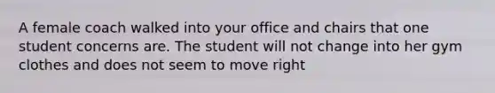 A female coach walked into your office and chairs that one student concerns are. The student will not change into her gym clothes and does not seem to move right