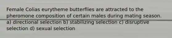 Female Colias eurytheme butterflies are attracted to the pheromone composition of certain males during mating season. a) directional selection b) stabilizing selection c) disruptive selection d) sexual selection