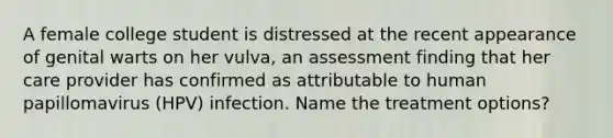 A female college student is distressed at the recent appearance of genital warts on her vulva, an assessment finding that her care provider has confirmed as attributable to human papillomavirus (HPV) infection. Name the treatment options?