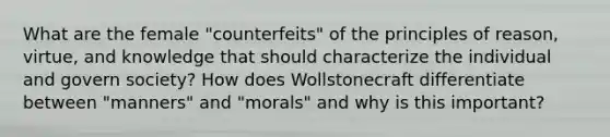 What are the female "counterfeits" of the principles of reason, virtue, and knowledge that should characterize the individual and govern society? How does Wollstonecraft differentiate between "manners" and "morals" and why is this important?