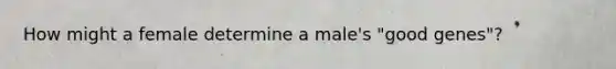 How might a female determine a male's "good genes"?
