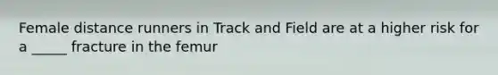 Female distance runners in Track and Field are at a higher risk for a _____ fracture in the femur