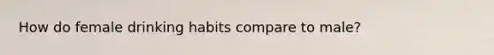 How do female drinking habits compare to male?
