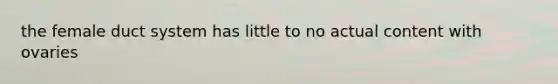 the female duct system has little to no actual content with ovaries