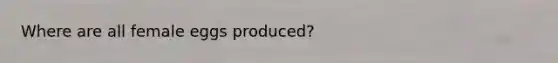 Where are all female eggs produced?