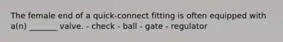 The female end of a quick-connect fitting is often equipped with a(n) _______ valve. - check - ball - gate - regulator