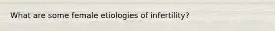 What are some female etiologies of infertility?