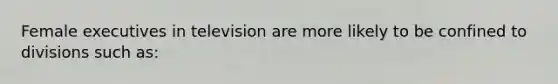 Female executives in television are more likely to be confined to divisions such as:
