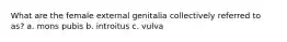 What are the female external genitalia collectively referred to as? a. mons pubis b. introitus c. vulva