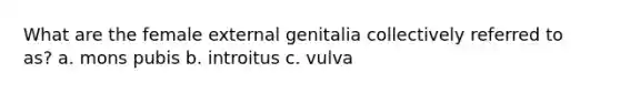 What are the female external genitalia collectively referred to as? a. mons pubis b. introitus c. vulva