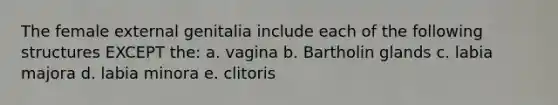 The female external genitalia include each of the following structures EXCEPT the: a. vagina b. Bartholin glands c. labia majora d. labia minora e. clitoris