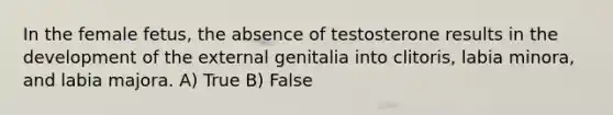 In the female fetus, the absence of testosterone results in the development of the external genitalia into clitoris, labia minora, and labia majora. A) True B) False