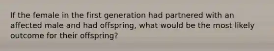 If the female in the first generation had partnered with an affected male and had offspring, what would be the most likely outcome for their offspring?