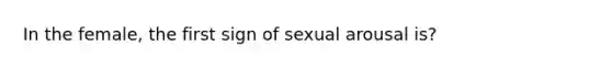 In the female, the first sign of sexual arousal is?