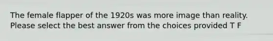 The female flapper of the 1920s was more image than reality. Please select the best answer from the choices provided T F