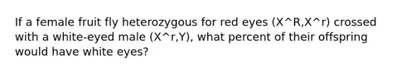 If a female fruit fly heterozygous for red eyes (X^R,X^r) crossed with a white-eyed male (X^r,Y), what percent of their offspring would have white eyes?