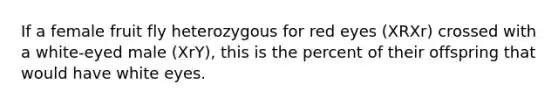 If a female fruit fly heterozygous for red eyes (XRXr) crossed with a white-eyed male (XrY), this is the percent of their offspring that would have white eyes.