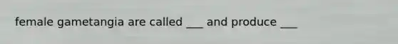 female gametangia are called ___ and produce ___