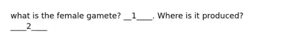 what is the female gamete? __1____. Where is it produced? ____2____