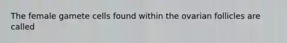 The female gamete cells found within the ovarian follicles are called